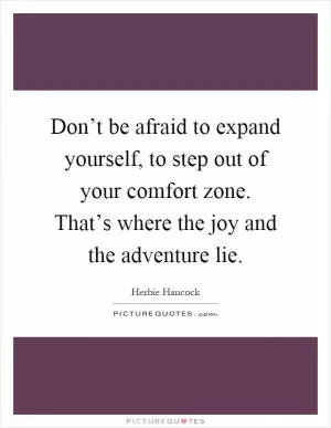 Don’t be afraid to expand yourself, to step out of your comfort zone. That’s where the joy and the adventure lie Picture Quote #1