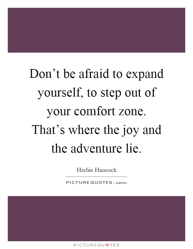 Don't be afraid to expand yourself, to step out of your comfort zone. That's where the joy and the adventure lie Picture Quote #1