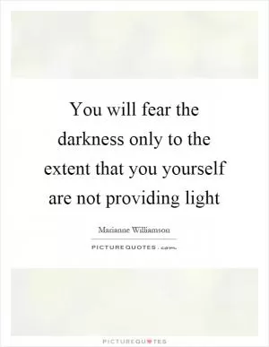 You will fear the darkness only to the extent that you yourself are not providing light Picture Quote #1