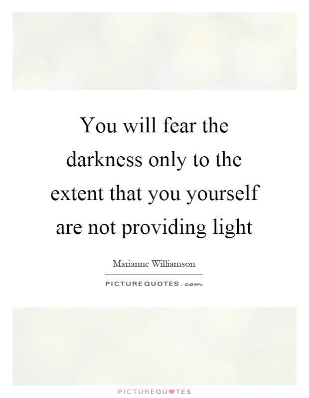 You will fear the darkness only to the extent that you yourself are not providing light Picture Quote #1