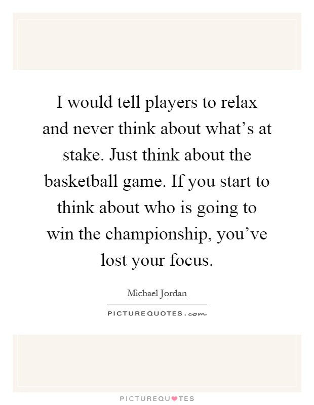 I would tell players to relax and never think about what's at stake. Just think about the basketball game. If you start to think about who is going to win the championship, you've lost your focus Picture Quote #1