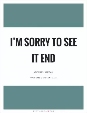 I’m sorry to see it end Picture Quote #1