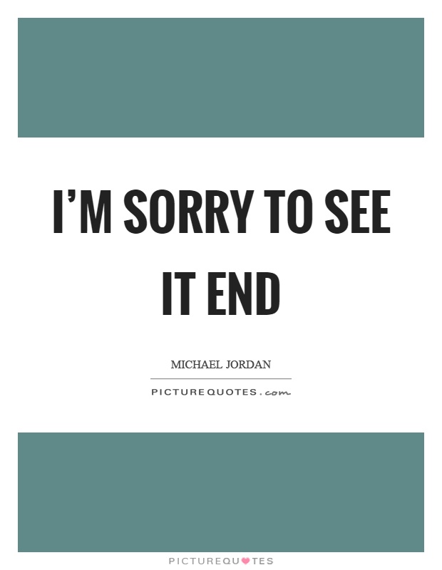 I'm sorry to see it end Picture Quote #1