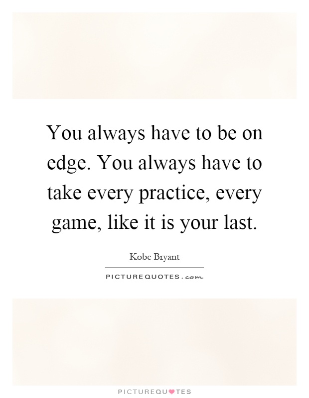 You always have to be on edge. You always have to take every practice, every game, like it is your last Picture Quote #1