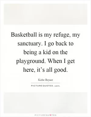 Basketball is my refuge, my sanctuary. I go back to being a kid on the playground. When I get here, it’s all good Picture Quote #1