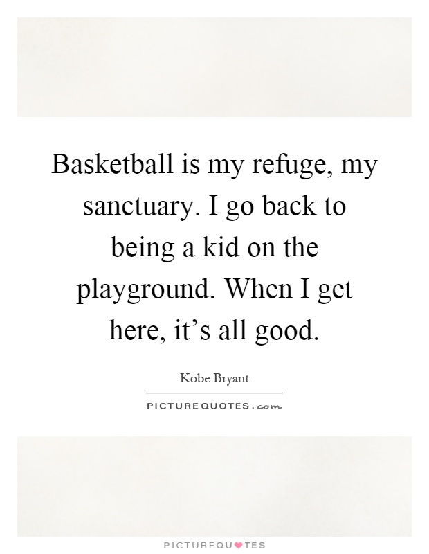 Basketball is my refuge, my sanctuary. I go back to being a kid on the playground. When I get here, it's all good Picture Quote #1