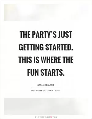 The party’s just getting started. This is where the fun starts Picture Quote #1