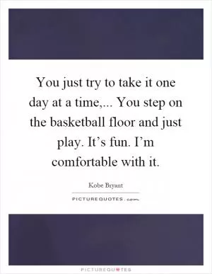 You just try to take it one day at a time,... You step on the basketball floor and just play. It’s fun. I’m comfortable with it Picture Quote #1