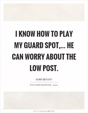 I know how to play my guard spot,... He can worry about the low post Picture Quote #1
