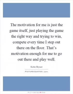 The motivation for me is just the game itself, just playing the game the right way and trying to win, compete every time I step out there on the floor. That’s motivation enough for me to go out there and play well Picture Quote #1