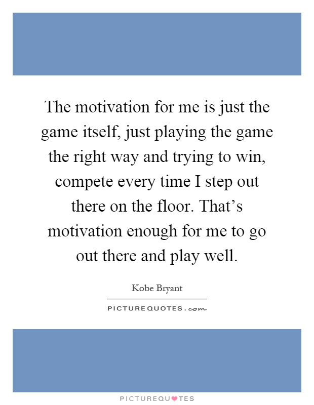 The motivation for me is just the game itself, just playing the game the right way and trying to win, compete every time I step out there on the floor. That's motivation enough for me to go out there and play well Picture Quote #1