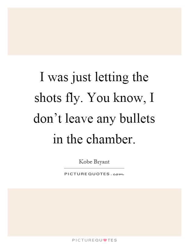 I was just letting the shots fly. You know, I don't leave any bullets in the chamber Picture Quote #1