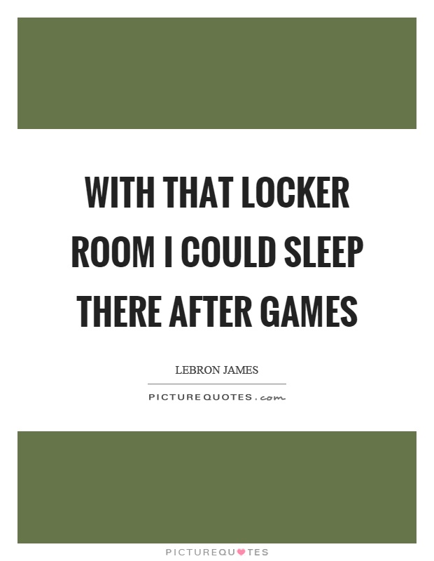 With that locker room I could sleep there after games Picture Quote #1