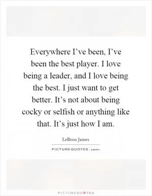 Everywhere I’ve been, I’ve been the best player. I love being a leader, and I love being the best. I just want to get better. It’s not about being cocky or selfish or anything like that. It’s just how I am Picture Quote #1