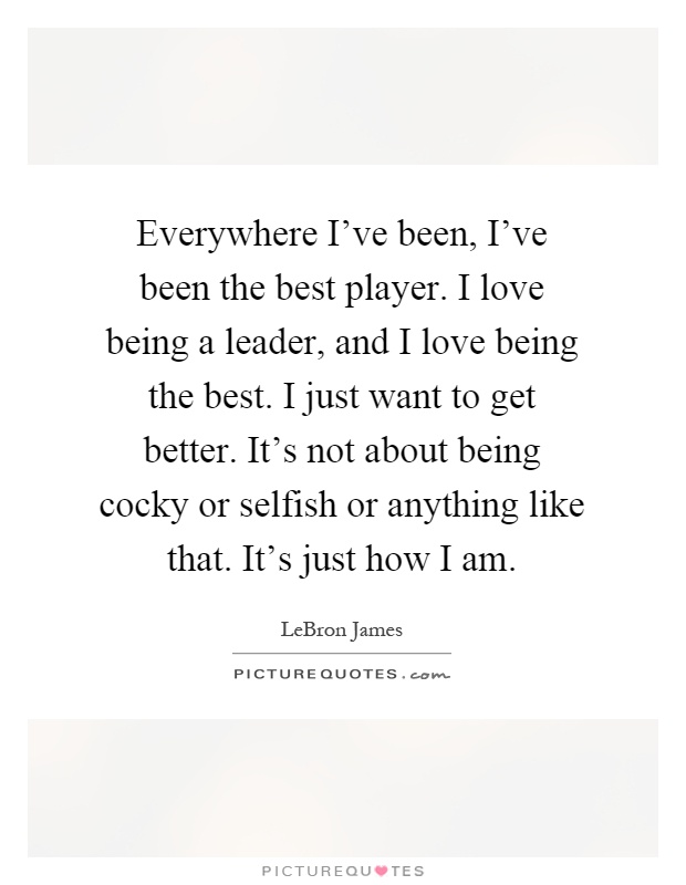 Everywhere I've been, I've been the best player. I love being a leader, and I love being the best. I just want to get better. It's not about being cocky or selfish or anything like that. It's just how I am Picture Quote #1