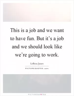 This is a job and we want to have fun. But it’s a job and we should look like we’re going to work Picture Quote #1