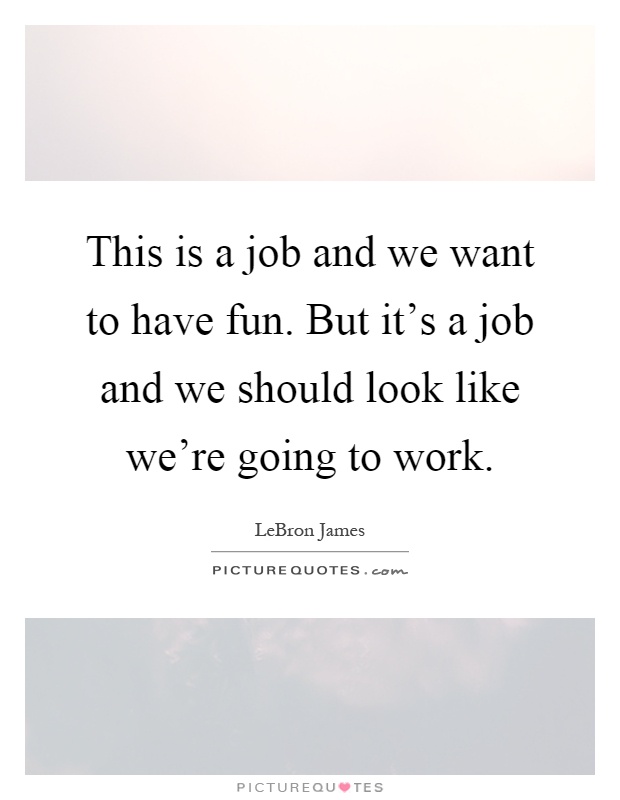 This is a job and we want to have fun. But it's a job and we should look like we're going to work Picture Quote #1