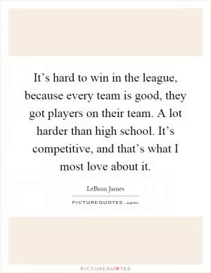 It’s hard to win in the league, because every team is good, they got players on their team. A lot harder than high school. It’s competitive, and that’s what I most love about it Picture Quote #1