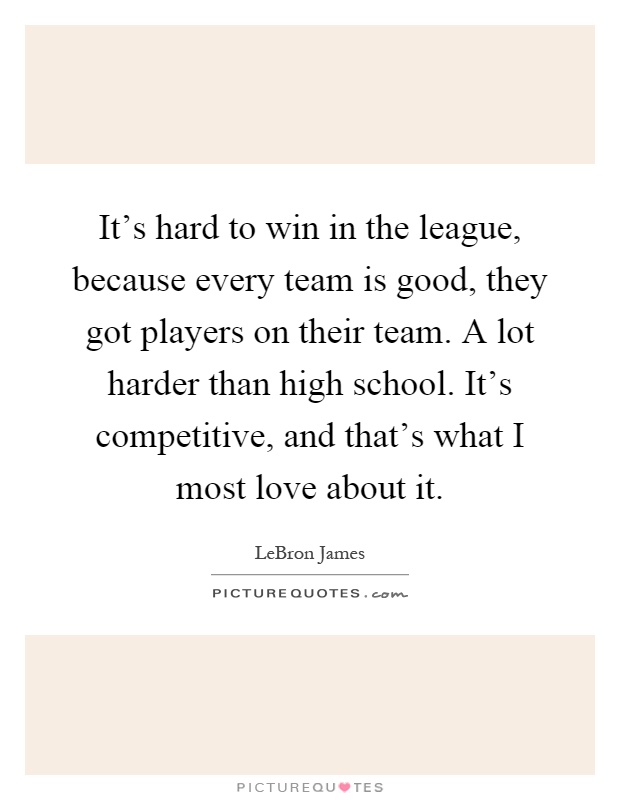 It's hard to win in the league, because every team is good, they got players on their team. A lot harder than high school. It's competitive, and that's what I most love about it Picture Quote #1