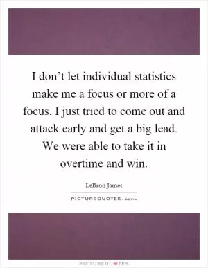 I don’t let individual statistics make me a focus or more of a focus. I just tried to come out and attack early and get a big lead. We were able to take it in overtime and win Picture Quote #1