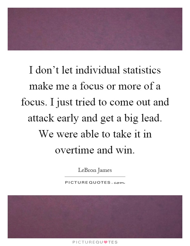 I don't let individual statistics make me a focus or more of a focus. I just tried to come out and attack early and get a big lead. We were able to take it in overtime and win Picture Quote #1