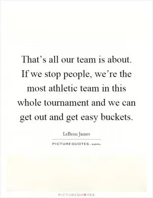 That’s all our team is about. If we stop people, we’re the most athletic team in this whole tournament and we can get out and get easy buckets Picture Quote #1