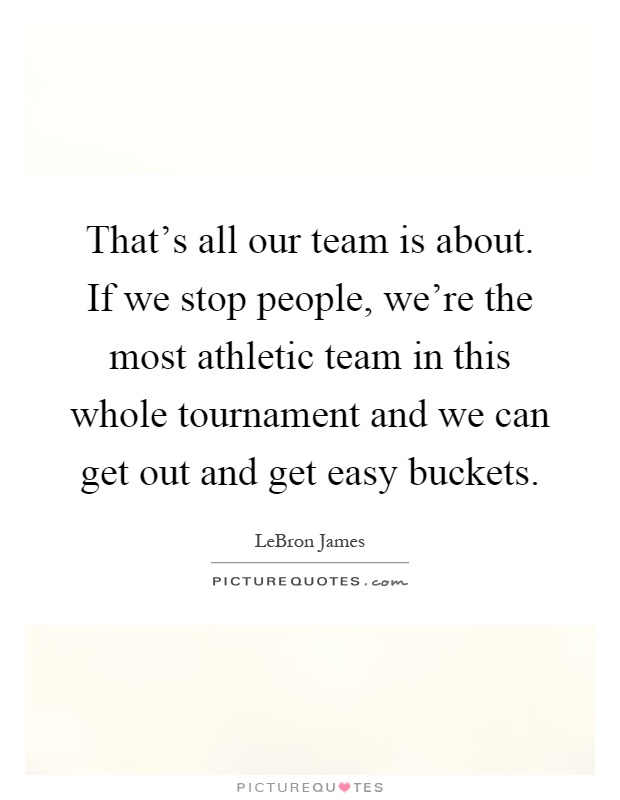 That's all our team is about. If we stop people, we're the most athletic team in this whole tournament and we can get out and get easy buckets Picture Quote #1