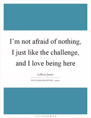 I’m not afraid of nothing, I just like the challenge, and I love being here Picture Quote #1