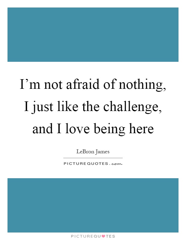 I'm not afraid of nothing, I just like the challenge, and I love being here Picture Quote #1