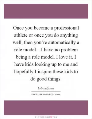 Once you become a professional athlete or once you do anything well, then you’re automatically a role model... I have no problem being a role model. I love it. I have kids looking up to me and hopefully I inspire these kids to do good things Picture Quote #1