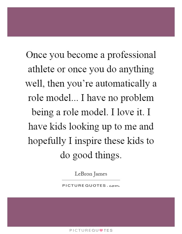 Once you become a professional athlete or once you do anything well, then you're automatically a role model... I have no problem being a role model. I love it. I have kids looking up to me and hopefully I inspire these kids to do good things Picture Quote #1