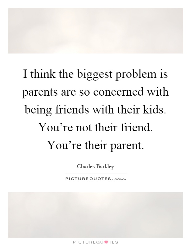 I think the biggest problem is parents are so concerned with being friends with their kids. You're not their friend. You're their parent Picture Quote #1