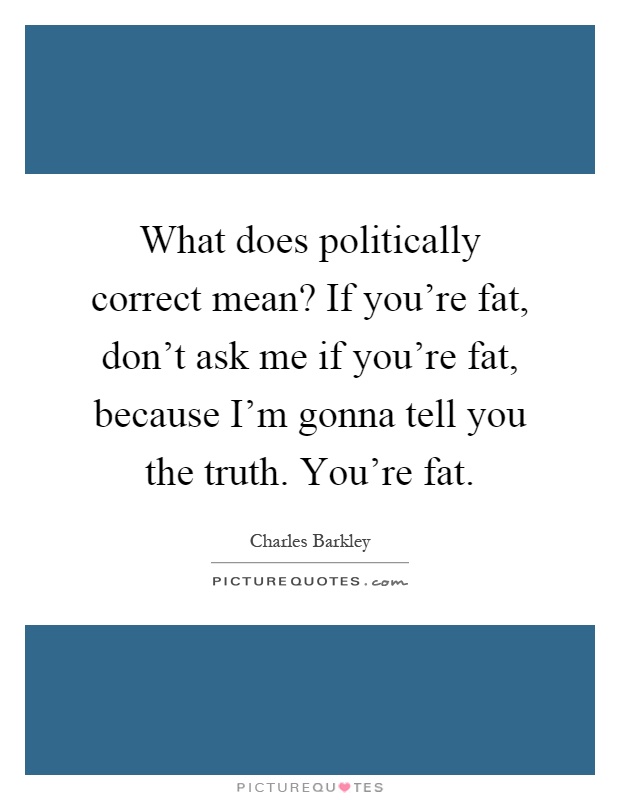 What does politically correct mean? If you're fat, don't ask me if you're fat, because I'm gonna tell you the truth. You're fat Picture Quote #1