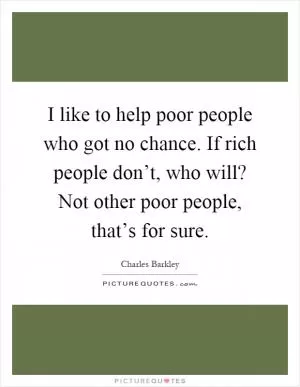 I like to help poor people who got no chance. If rich people don’t, who will? Not other poor people, that’s for sure Picture Quote #1