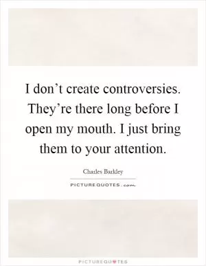 I don’t create controversies. They’re there long before I open my mouth. I just bring them to your attention Picture Quote #1