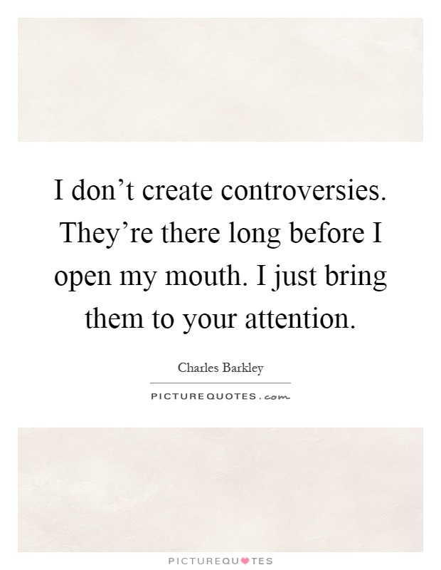 I don't create controversies. They're there long before I open my mouth. I just bring them to your attention Picture Quote #1