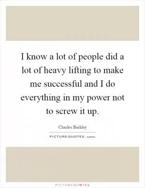 I know a lot of people did a lot of heavy lifting to make me successful and I do everything in my power not to screw it up Picture Quote #1
