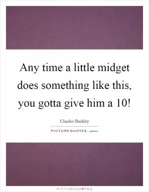Any time a little midget does something like this, you gotta give him a 10! Picture Quote #1