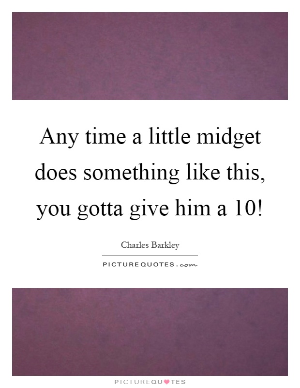 Any time a little midget does something like this, you gotta give him a 10! Picture Quote #1