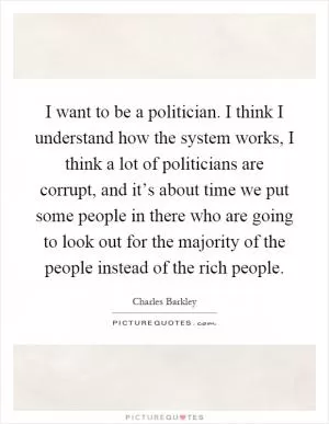 I want to be a politician. I think I understand how the system works, I think a lot of politicians are corrupt, and it’s about time we put some people in there who are going to look out for the majority of the people instead of the rich people Picture Quote #1