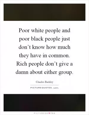 Poor white people and poor black people just don’t know how much they have in common. Rich people don’t give a damn about either group Picture Quote #1