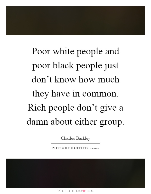 Poor white people and poor black people just don't know how much they have in common. Rich people don't give a damn about either group Picture Quote #1