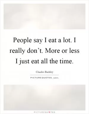 People say I eat a lot. I really don’t. More or less I just eat all the time Picture Quote #1