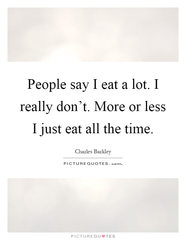 People say I eat a lot. I really don't. More or less I just eat all the time Picture Quote #1
