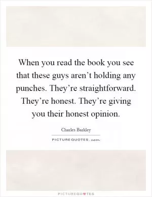 When you read the book you see that these guys aren’t holding any punches. They’re straightforward. They’re honest. They’re giving you their honest opinion Picture Quote #1