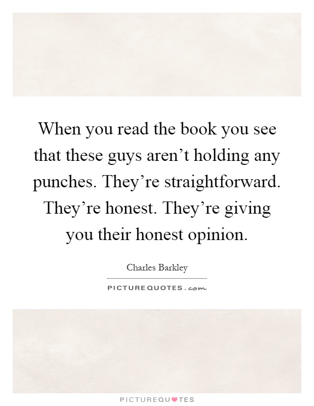 When you read the book you see that these guys aren't holding any punches. They're straightforward. They're honest. They're giving you their honest opinion Picture Quote #1