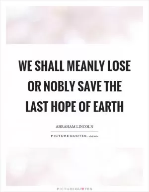 We shall meanly lose or nobly save the last hope of earth Picture Quote #1