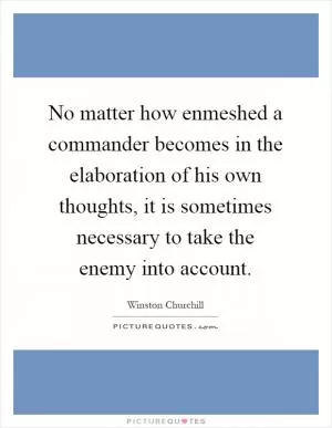 No matter how enmeshed a commander becomes in the elaboration of his own thoughts, it is sometimes necessary to take the enemy into account Picture Quote #1