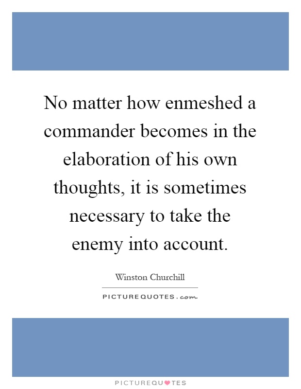 No matter how enmeshed a commander becomes in the elaboration of his own thoughts, it is sometimes necessary to take the enemy into account Picture Quote #1