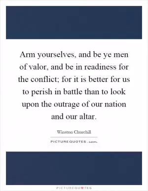 Arm yourselves, and be ye men of valor, and be in readiness for the conflict; for it is better for us to perish in battle than to look upon the outrage of our nation and our altar Picture Quote #1